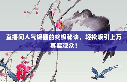 直播间人气爆棚的终极秘诀，轻松吸引上万真实观众！