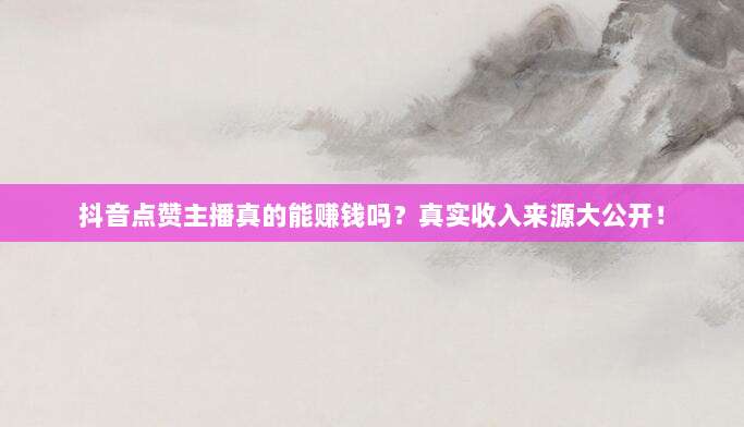 抖音点赞主播真的能赚钱吗？真实收入来源大公开！