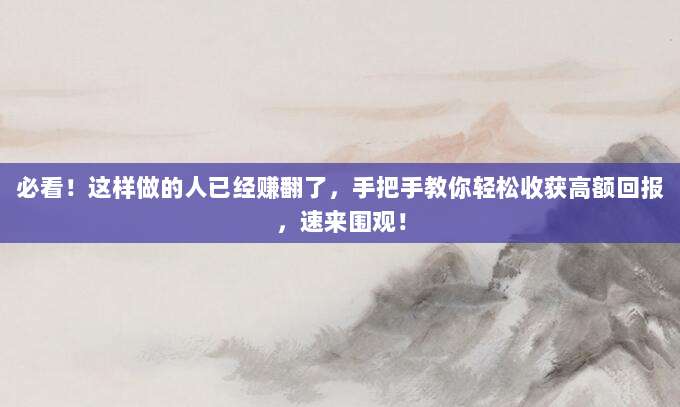 必看！这样做的人已经赚翻了，手把手教你轻松收获高额回报，速来围观！