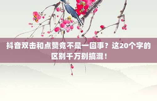 抖音双击和点赞竟不是一回事？这20个字的区别千万别搞混！