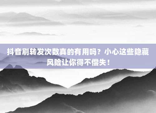 抖音刷转发次数真的有用吗？小心这些隐藏风险让你得不偿失！