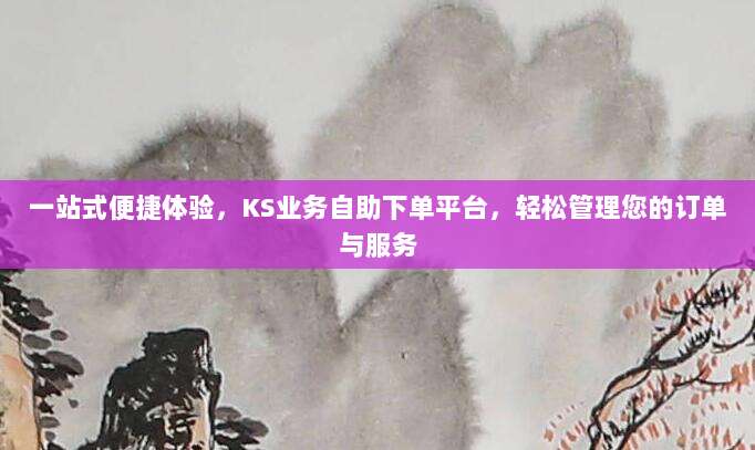 一站式便捷体验，KS业务自助下单平台，轻松管理您的订单与服务