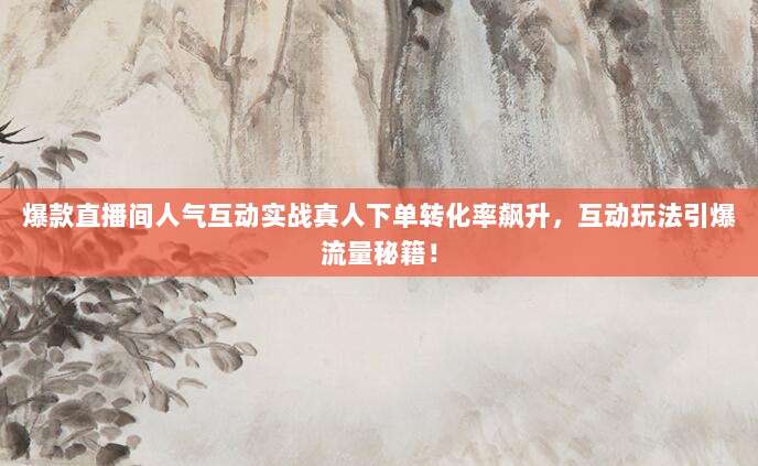 爆款直播间人气互动实战真人下单转化率飙升，互动玩法引爆流量秘籍！