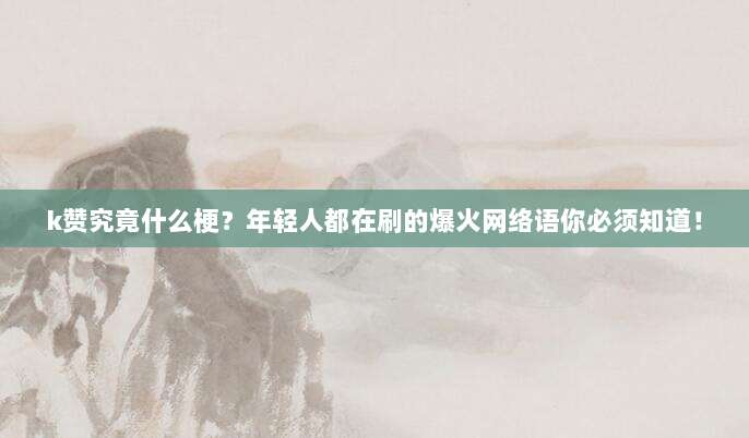 k赞究竟什么梗？年轻人都在刷的爆火网络语你必须知道！