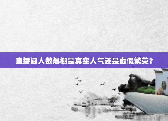 直播间人数爆棚是真实人气还是虚假繁荣？