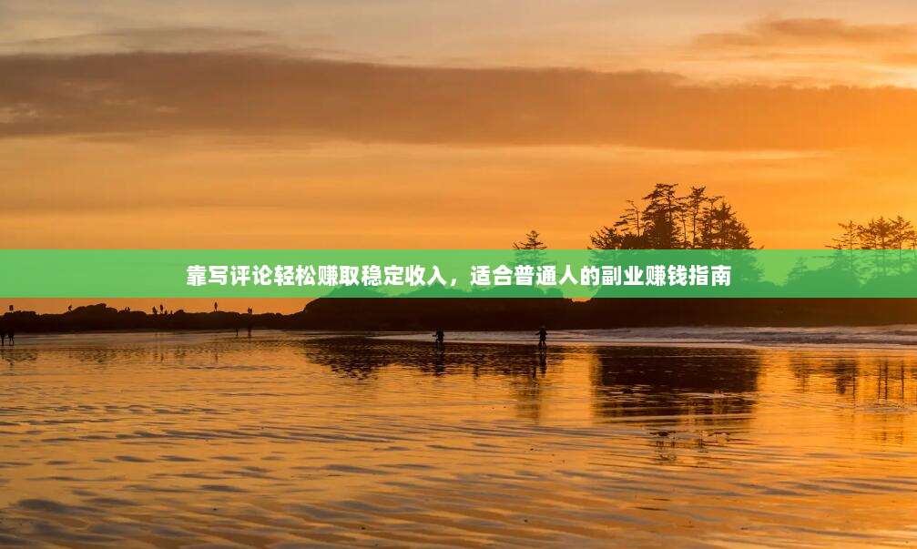 靠写评论轻松赚取稳定收入，适合普通人的副业赚钱指南