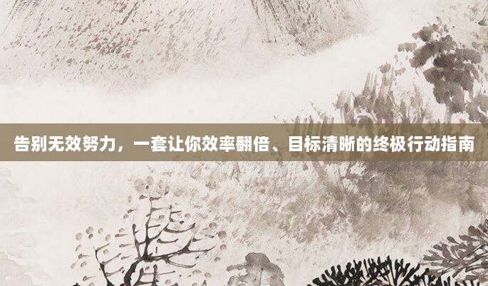 告别无效努力，一套让你效率翻倍、目标清晰的终极行动指南