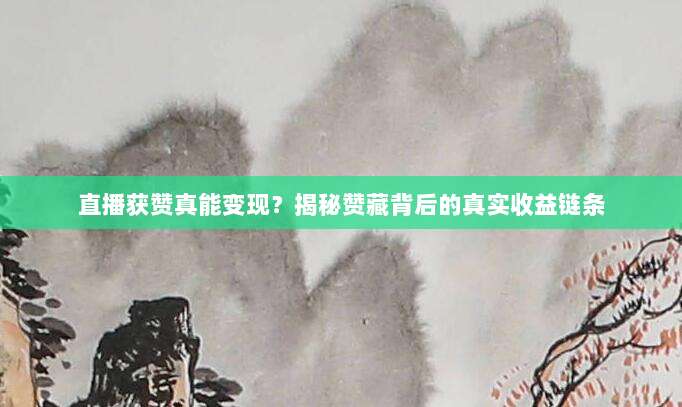 直播获赞真能变现？揭秘赞藏背后的真实收益链条