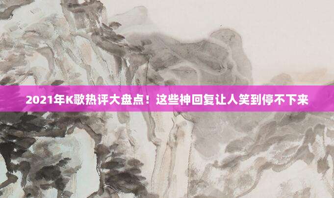 2021年K歌热评大盘点！这些神回复让人笑到停不下来