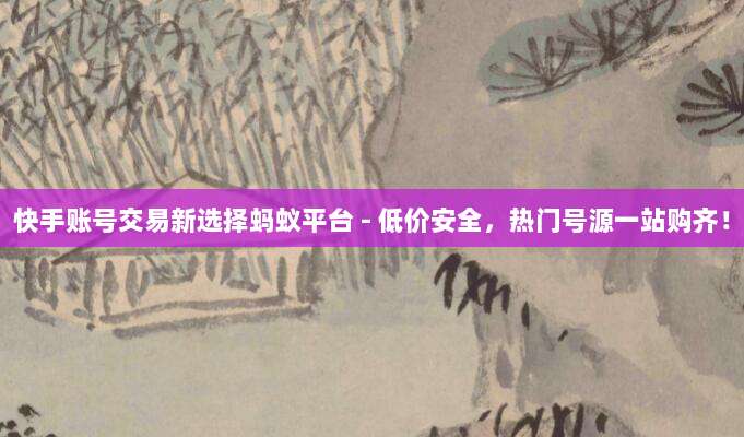 快手账号交易新选择蚂蚁平台 - 低价安全，热门号源一站购齐！