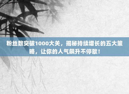 粉丝数突破1000大关,揭秘持续增长的五大策略,让你的人气飙升不停歇!