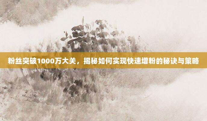 粉丝突破1000万大关，揭秘如何实现快速增粉的秘诀与策略