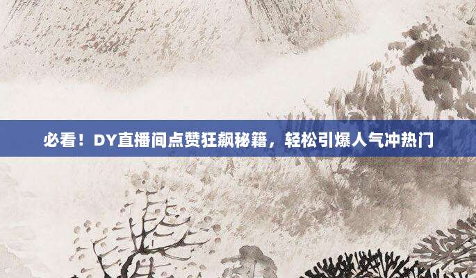 必看！DY直播间点赞狂飙秘籍，轻松引爆人气冲热门