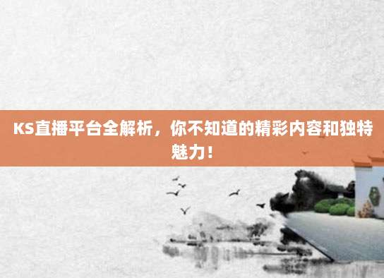 KS直播平台全解析，你不知道的精彩内容和独特魅力！