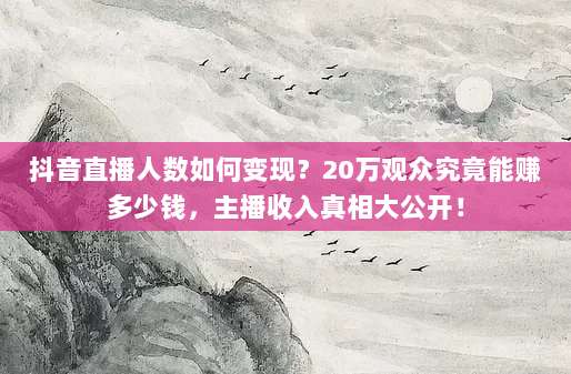 抖音直播人数如何变现?20万观众究竟能赚多少钱,主播收入真相大公开!