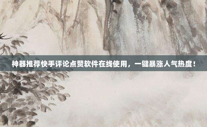 神器推荐快手评论点赞软件在线使用，一键暴涨人气热度！