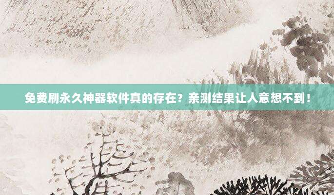 免费刷永久神器软件真的存在？亲测结果让人意想不到！