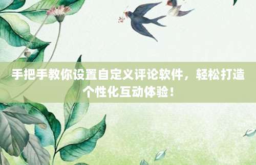 手把手教你设置自定义评论软件，轻松打造个性化互动体验！