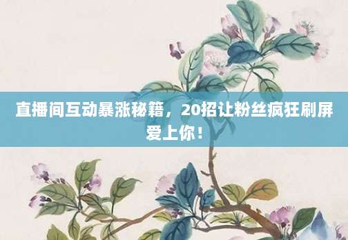 直播间互动暴涨秘籍，20招让粉丝疯狂刷屏爱上你！