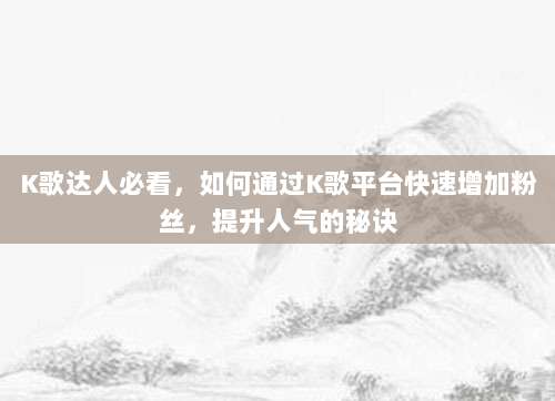 K歌达人必看，如何通过K歌平台快速增加粉丝，提升人气的秘诀