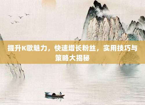 提升K歌魅力，快速增长粉丝，实用技巧与策略大揭秘