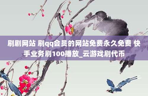 刷剧网站 刷qq会员的网站免费永久免费 快手业务刷100播放_云游戏刷代币