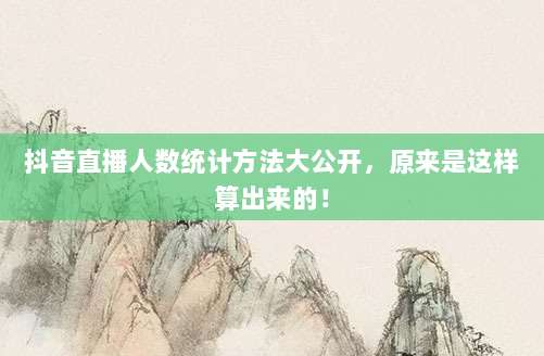 抖音直播人数统计方法大公开，原来是这样算出来的！