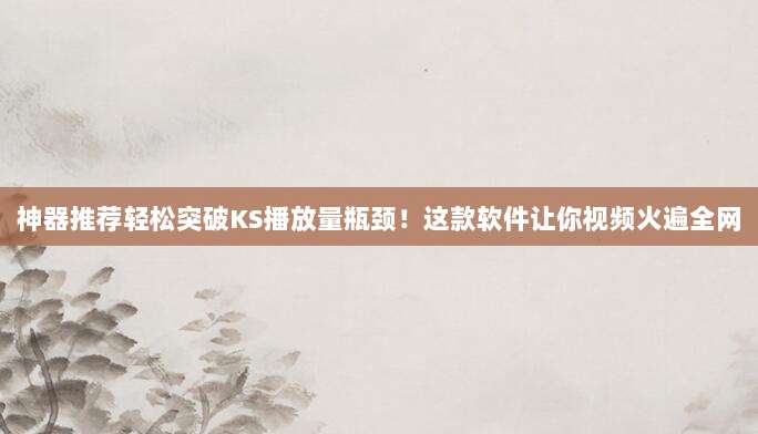 神器推荐轻松突破KS播放量瓶颈！这款软件让你视频火遍全网