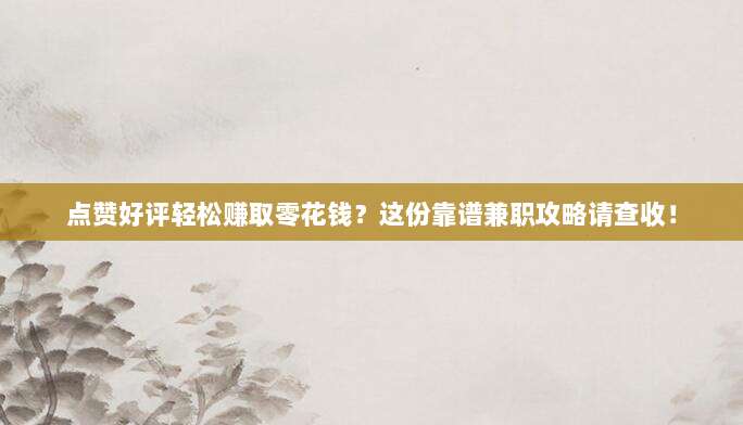 点赞好评轻松赚取零花钱？这份靠谱兼职攻略请查收！
