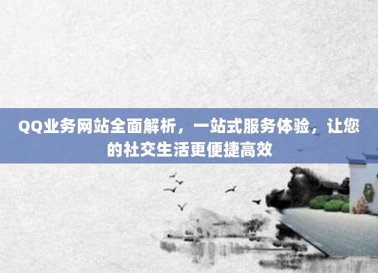 QQ业务网站全面解析，一站式服务体验，让您的社交生活更便捷高效