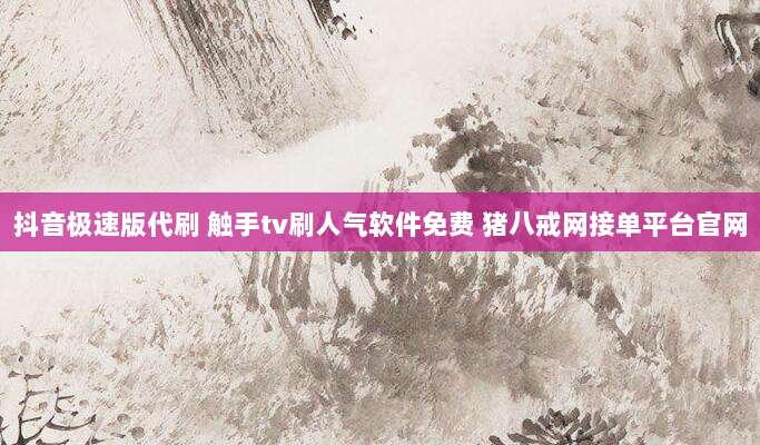 抖音极速版代刷 触手tv刷人气软件免费 猪八戒网接单平台官网