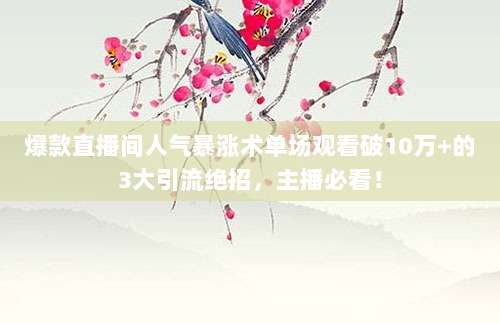 爆款直播间人气暴涨术单场观看破10万+的3大引流绝招,主播必看!