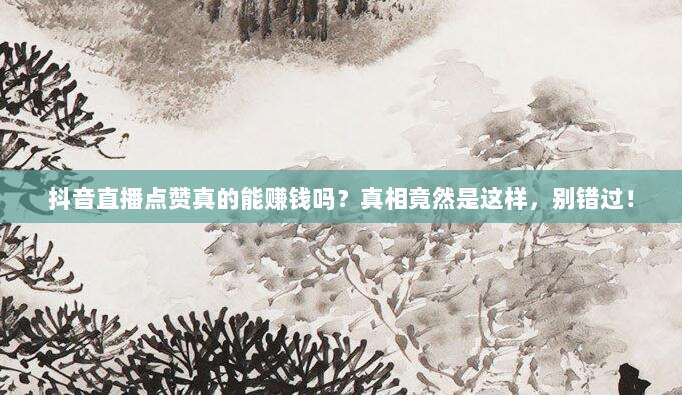 抖音直播点赞真的能赚钱吗？真相竟然是这样，别错过！