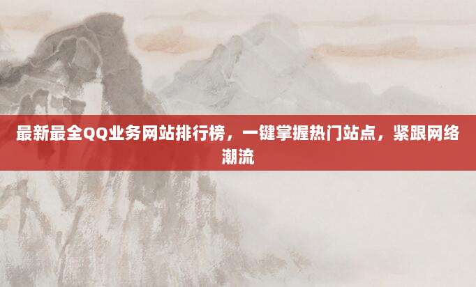 最新最全QQ业务网站排行榜，一键掌握热门站点，紧跟网络潮流