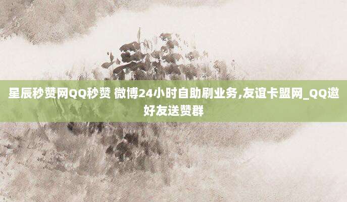 星辰秒赞网QQ秒赞 微博24小时自助刷业务,友谊卡盟网_QQ邀好友送赞群