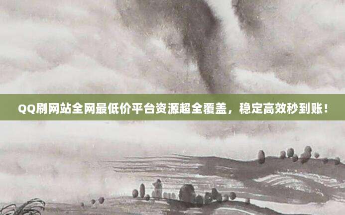 QQ刷网站全网最低价平台资源超全覆盖，稳定高效秒到账！