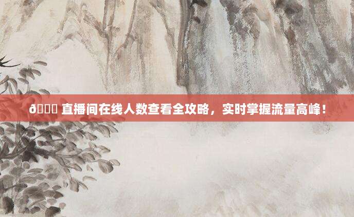 ? 直播间在线人数查看全攻略，实时掌握流量高峰！