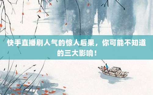 快手直播刷人气的惊人后果，你可能不知道的三大影响！
