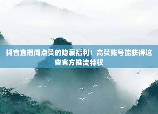 抖音直播间点赞的隐藏福利！高赞账号能获得这些官方推流特权