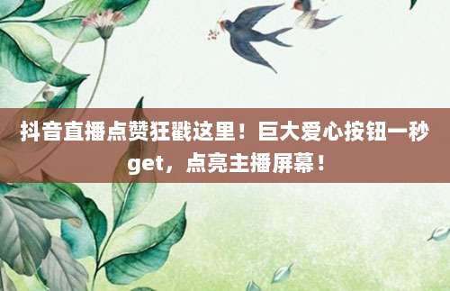 抖音直播点赞狂戳这里！巨大爱心按钮一秒get，点亮主播屏幕！