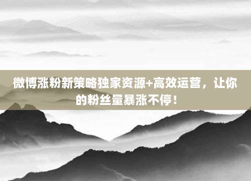 微博涨粉新策略独家资源+高效运营，让你的粉丝量暴涨不停！