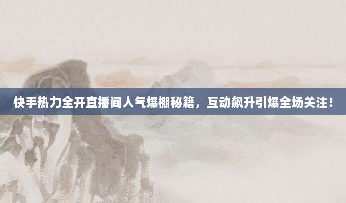 快手热力全开直播间人气爆棚秘籍，互动飙升引爆全场关注！