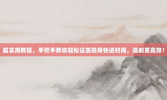 超实用教程，手把手教你轻松设置视频快进时间，追剧更高效！