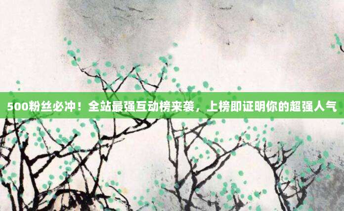 500粉丝必冲！全站最强互动榜来袭，上榜即证明你的超强人气