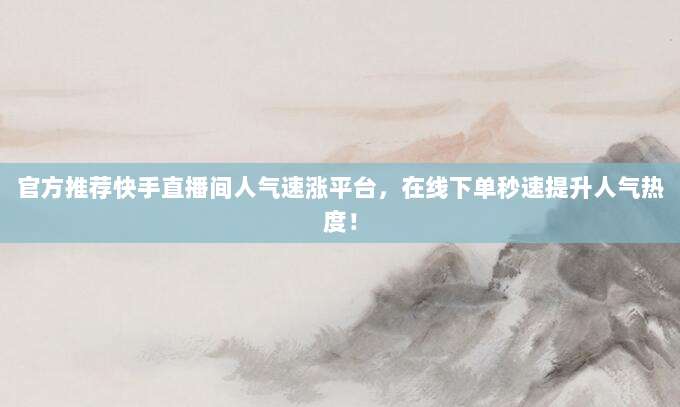 官方推荐快手直播间人气速涨平台，在线下单秒速提升人气热度！