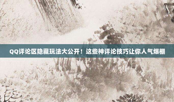 QQ评论区隐藏玩法大公开！这些神评论技巧让你人气爆棚