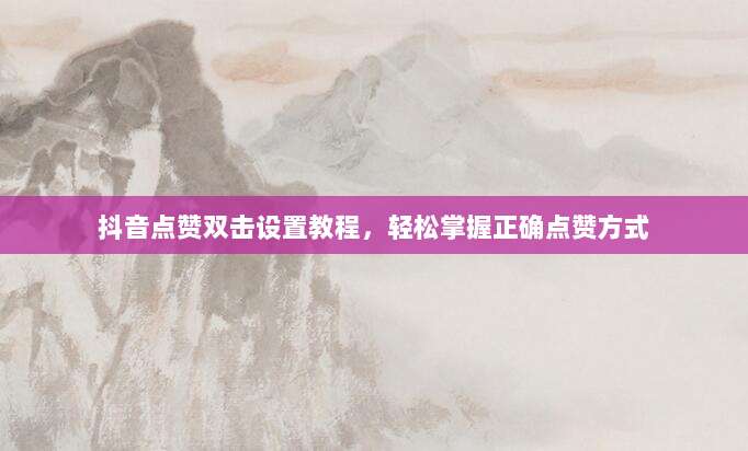 抖音点赞双击设置教程，轻松掌握正确点赞方式
