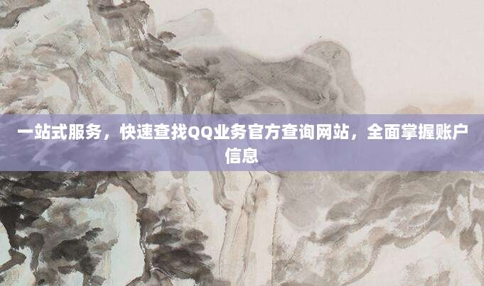 一站式服务，快速查找QQ业务官方查询网站，全面掌握账户信息