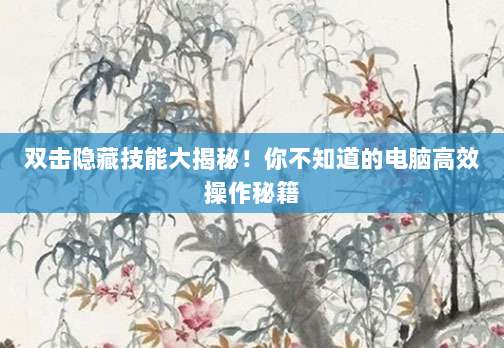 双击隐藏技能大揭秘！你不知道的电脑高效操作秘籍