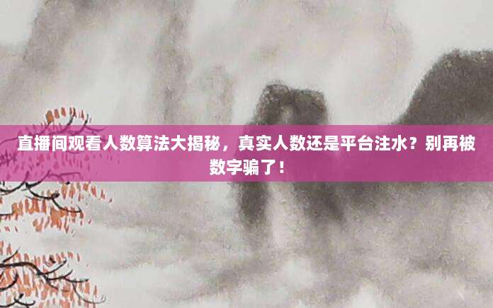 直播间观看人数算法大揭秘，真实人数还是平台注水？别再被数字骗了！